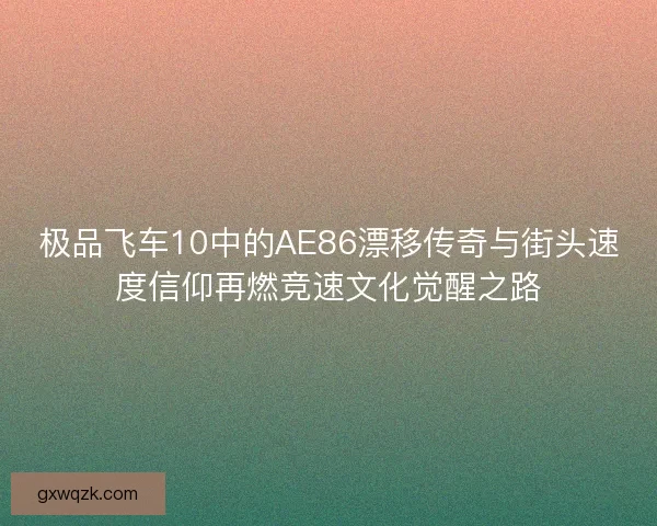 极品飞车10中的AE86漂移传奇与街头速度信仰再燃竞速文化觉醒之路