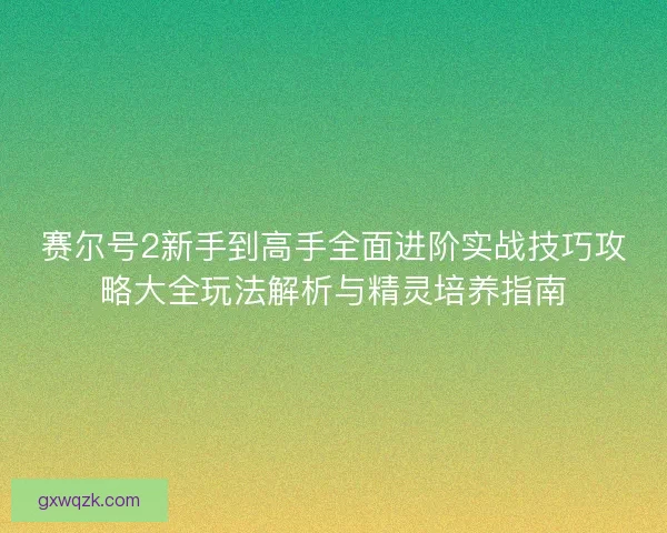 赛尔号2新手到高手全面进阶实战技巧攻略大全玩法解析与精灵培养指南