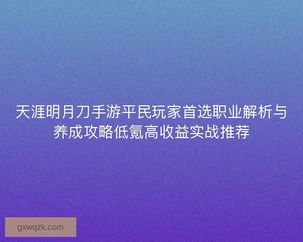 天涯明月刀手游平民玩家首选职业解析与养成攻略低氪高收益实战推荐