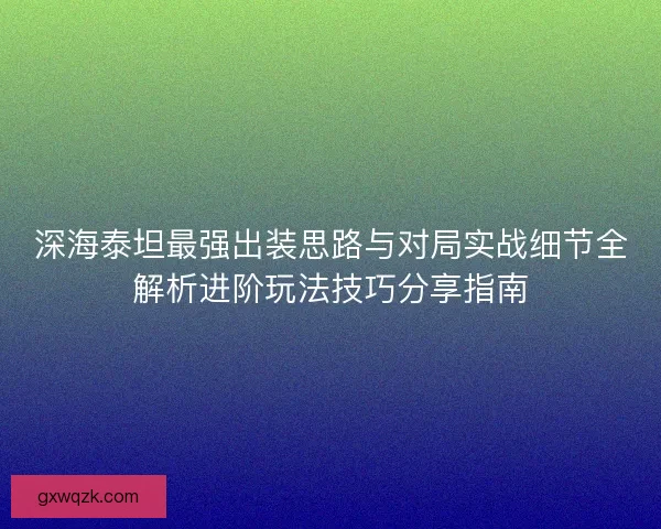 深海泰坦最强出装思路与对局实战细节全解析进阶玩法技巧分享指南