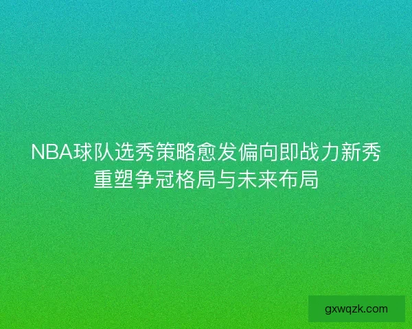 NBA球队选秀策略愈发偏向即战力新秀重塑争冠格局与未来布局