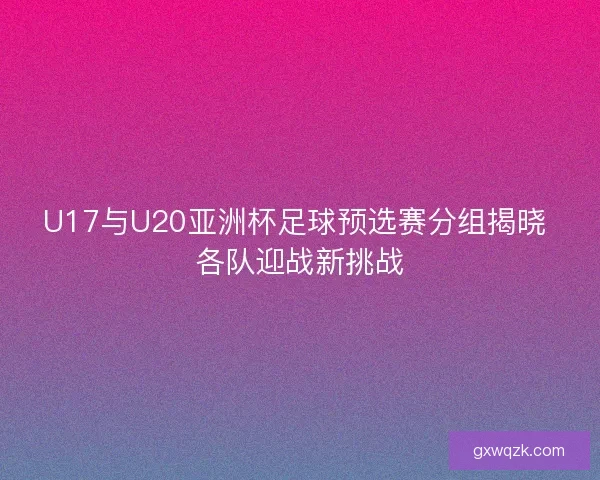 U17与U20亚洲杯足球预选赛分组揭晓 各队迎战新挑战