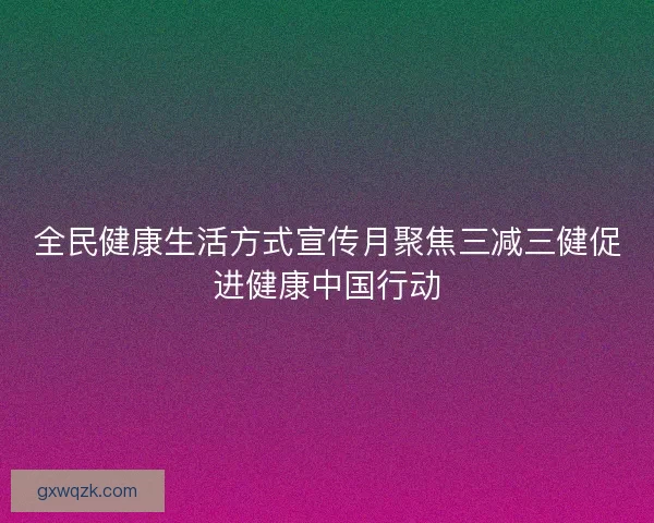 全民健康生活方式宣传月聚焦三减三健促进健康中国行动