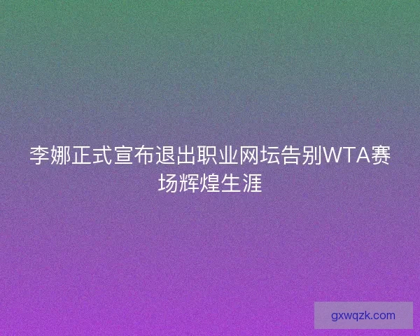 李娜正式宣布退出职业网坛告别WTA赛场辉煌生涯