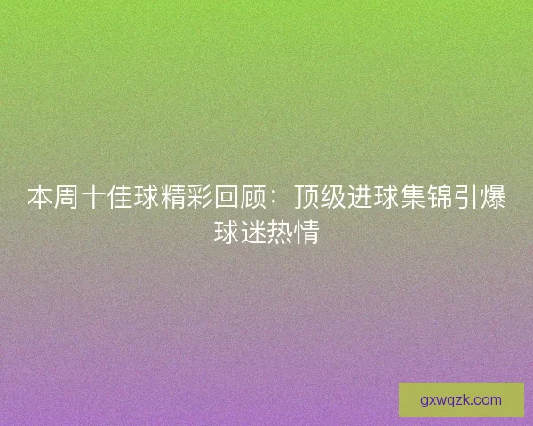 本周十佳球精彩回顾：顶级进球集锦引爆球迷热情