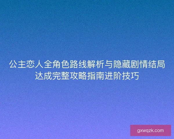公主恋人全角色路线解析与隐藏剧情结局达成完整攻略指南进阶技巧