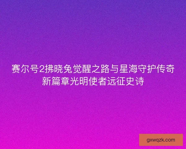 赛尔号2拂晓兔觉醒之路与星海守护传奇新篇章光明使者远征史诗
